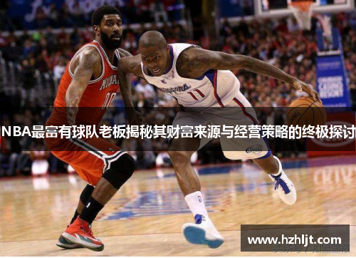 NBA最富有球队老板揭秘其财富来源与经营策略的终极探讨